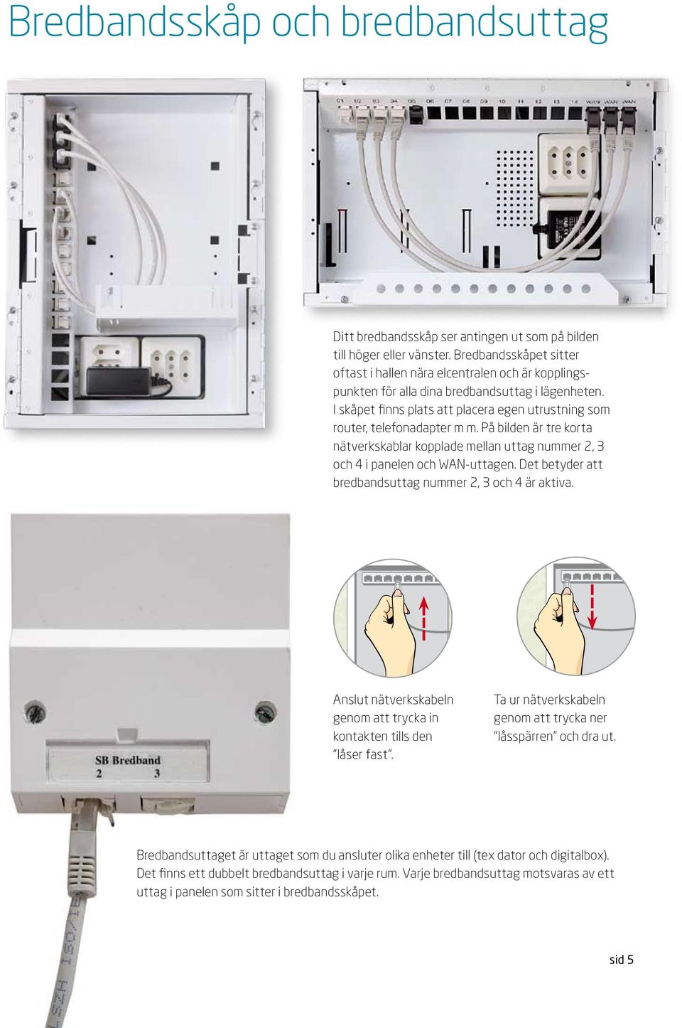 I skåpet finns plats att placera egen utrustning som router, telefonadapter m m. På bilden är tre korta nätverkskablar kopplade mellan uttag nummer 2, 3 och 4 i panelen och WN-uttagen.