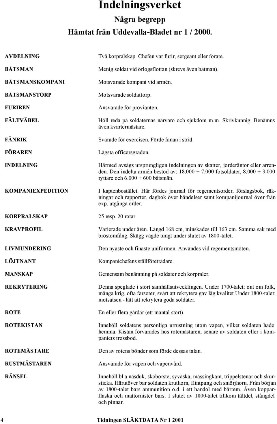 ROTEMÄSTARE RUSTMÄSTAREN RÄNSEL Två korpralskap. Chefen var furir, sergeant eller förare. Menig soldat vid örlogsflottan (skrevs även båtman). Motsvarade kompani vid armén. Motsvarade soldattorp.