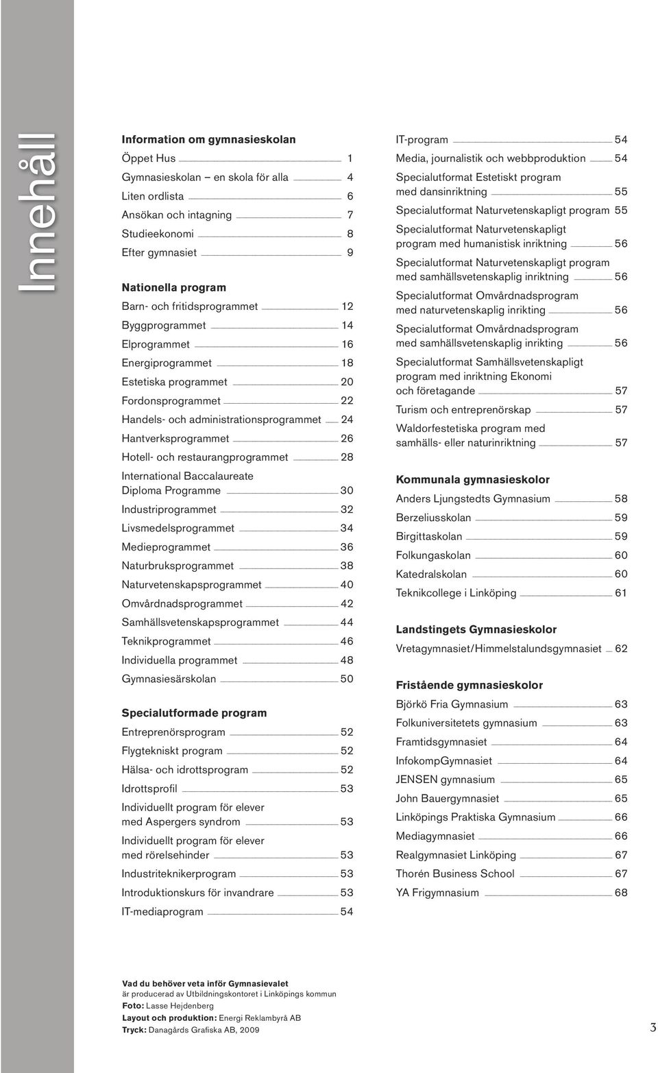 restaurangprogrammet 28 International Baccalaureate Diploma Programme 30 Industriprogrammet 32 Livsmedelsprogrammet 34 Medieprogrammet 36 Naturbruksprogrammet 38 Naturvetenskapsprogrammet 40