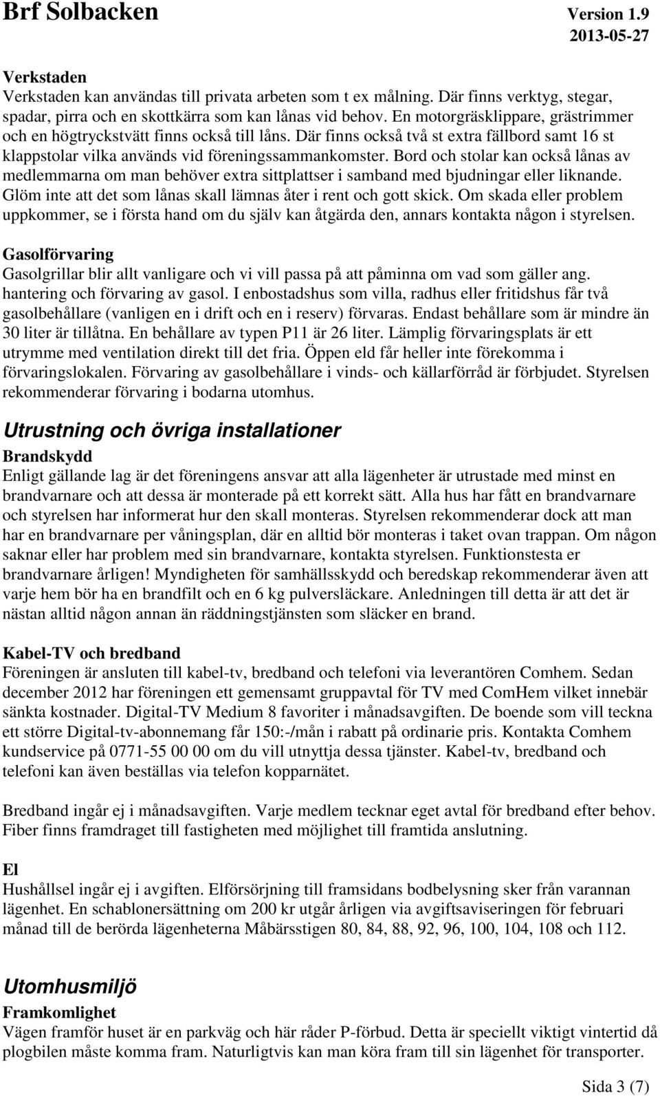 Bord och stolar kan också lånas av medlemmarna om man behöver extra sittplattser i samband med bjudningar eller liknande. Glöm inte att det som lånas skall lämnas åter i rent och gott skick.