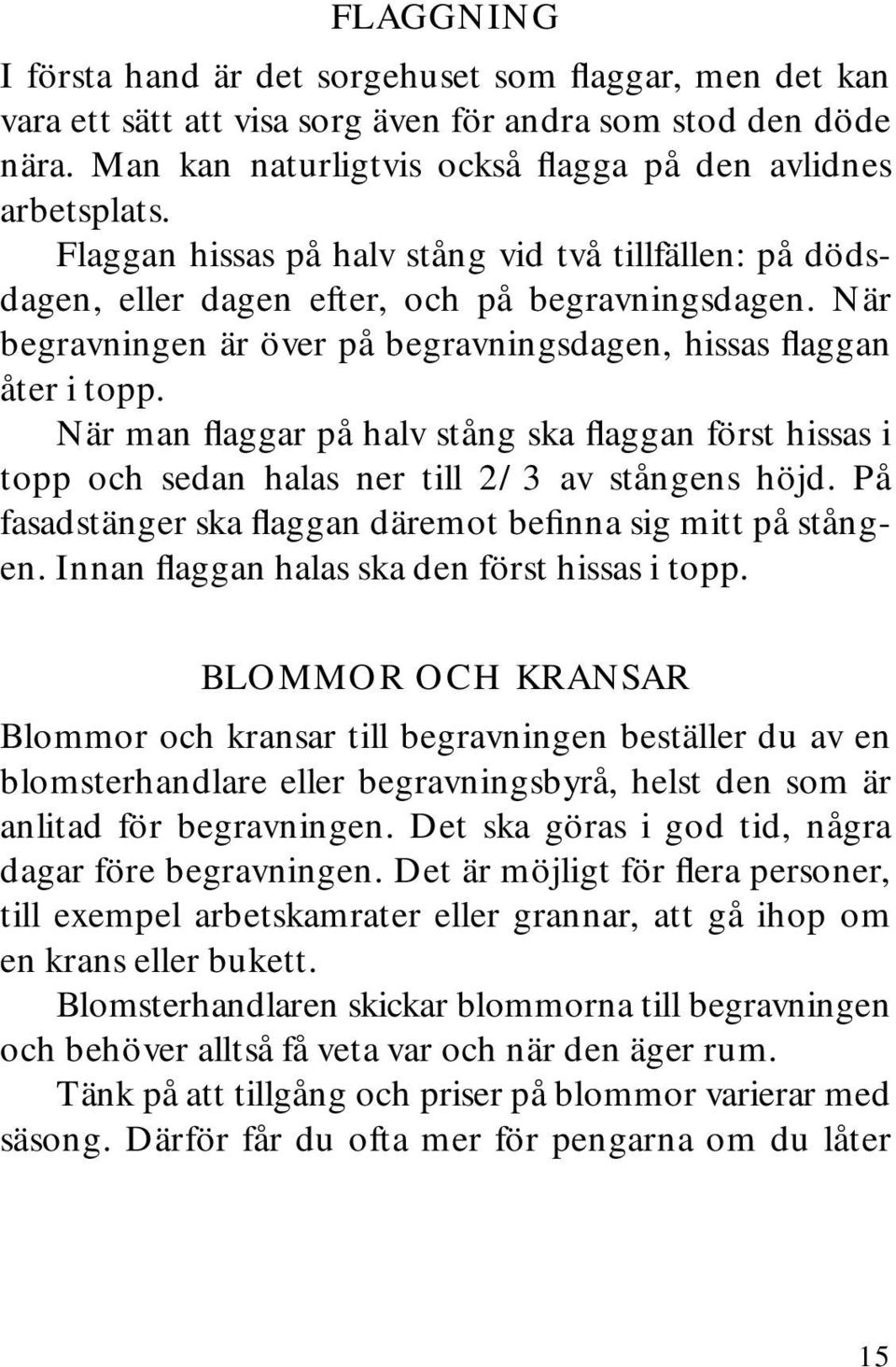 När man flaggar på halv stång ska flaggan först hissas i topp och sedan halas ner till 2/3 av stångens höjd. På fasadstänger ska flaggan däremot befinna sig mitt på stången.