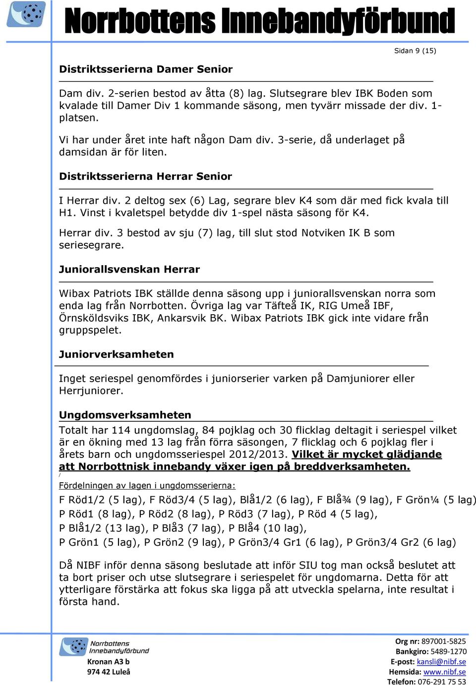 2 deltog sex (6) Lag, segrare blev K4 som där med fick kvala till H1. Vinst i kvaletspel betydde div 1-spel nästa säsong för K4. Herrar div.