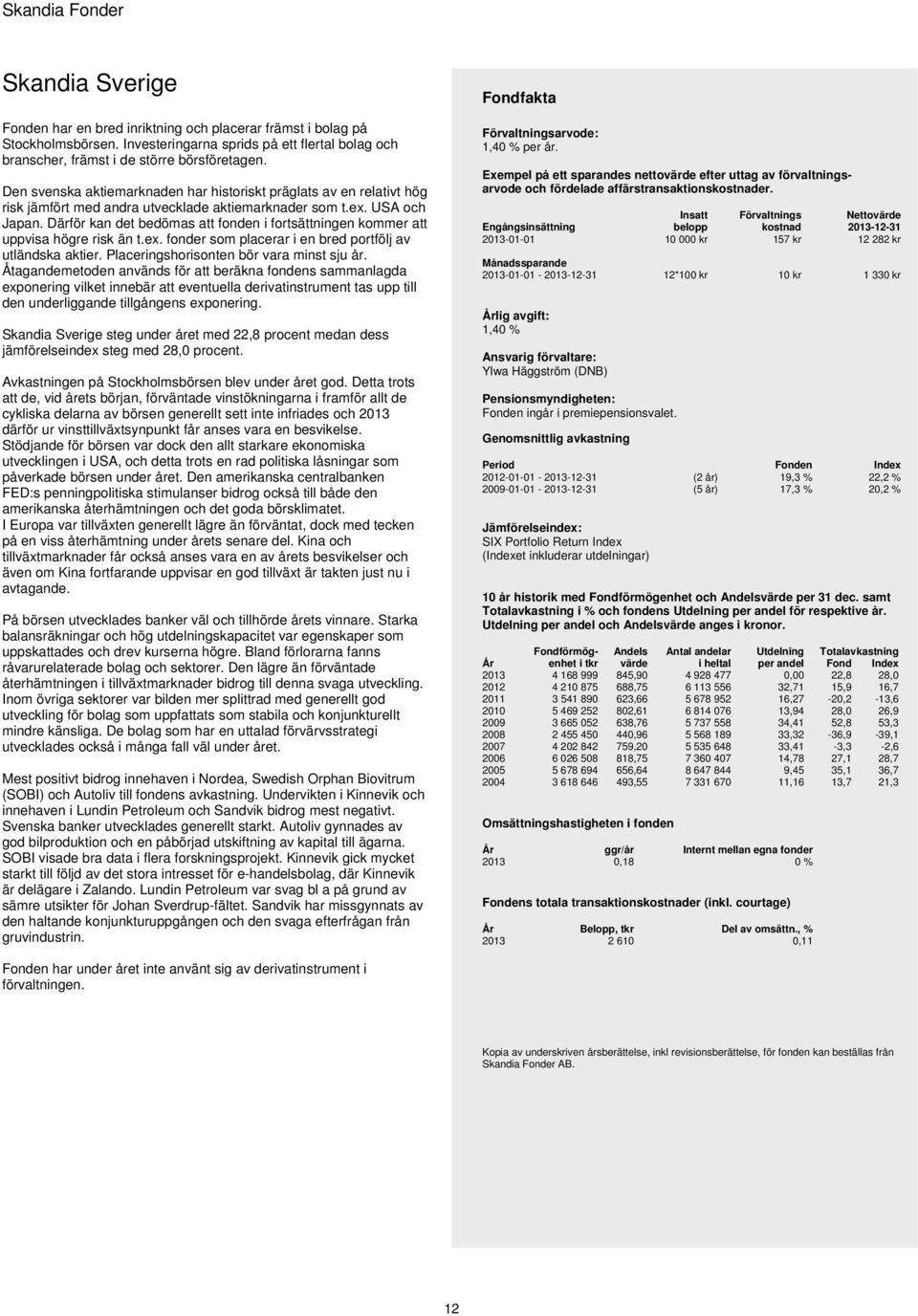 Därför kan det bedömas att fonden i fortsättningen kommer att uppvisa högre risk än t.ex. fonder som placerar i en bred portfölj av utländska aktier. Placeringshorisonten bör vara minst sju år.