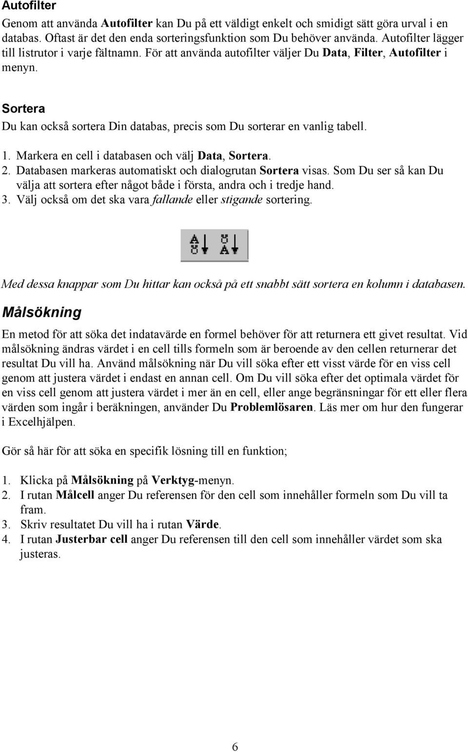 Sortera Du kan också sortera Din databas, precis som Du sorterar en vanlig tabell. 1. Markera en cell i databasen och välj Data, Sortera. 2.