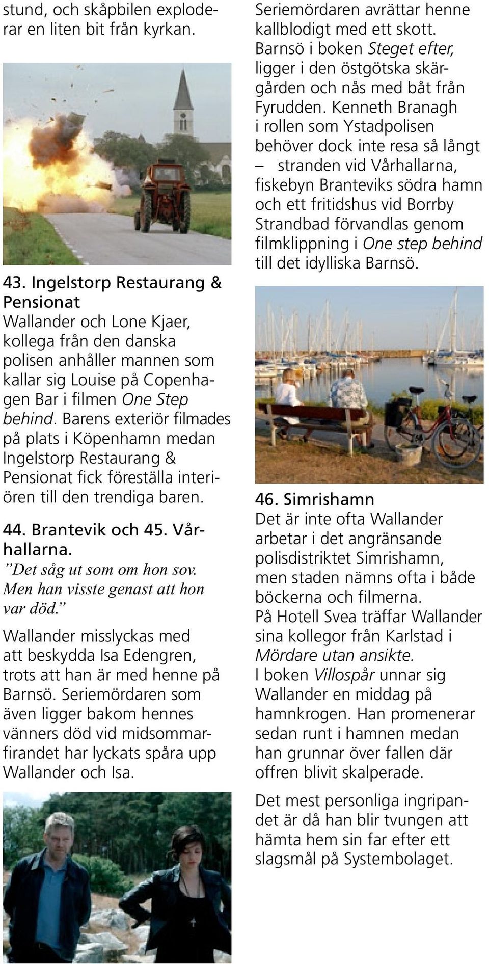 Barens exteriör filmades på plats i Köpenhamn medan Ingelstorp Restaurang & Pensionat fick föreställa interiören till den trendiga baren. 44. Brantevik och 45. Vårhallarna. Det såg ut som om hon sov.