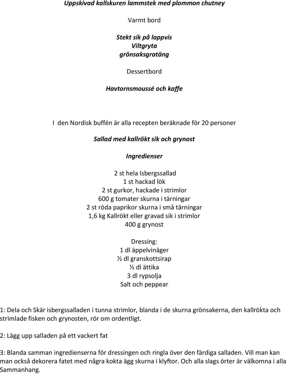 tärningar 1,6 kg Kallrökt eller gravad sik i strimlor 400 g grynost Dressing: 1 dl äppelvinäger ½ dl granskottsirap ½ dl ättika 3 dl rypsolja Salt och peppear 1: Dela och Skär isbergssalladen i tunna