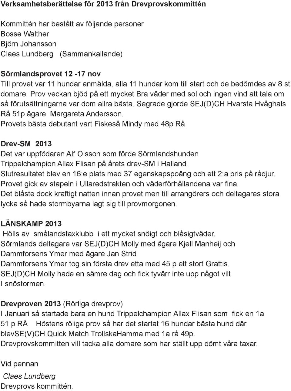 Prov veckan bjöd på ett mycket Bra väder med sol och ingen vind att tala om så förutsättningarna var dom allra bästa. Segrade gjorde SEJ(D)CH Hvarsta Hvåghals Rå 51p ägare Margareta Andersson.