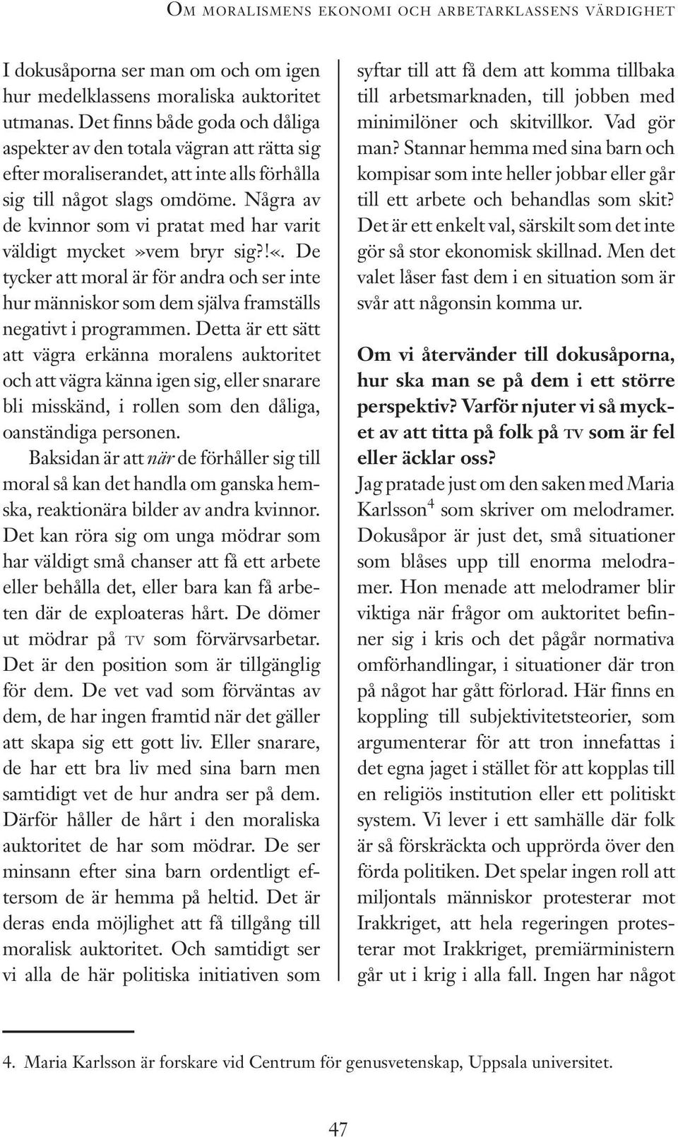 Några av de kvinnor som vi pratat med har varit väldigt mycket»vem bryr sig?!«. De tycker att moral är för andra och ser inte hur människor som dem själva framställs negativt i programmen.