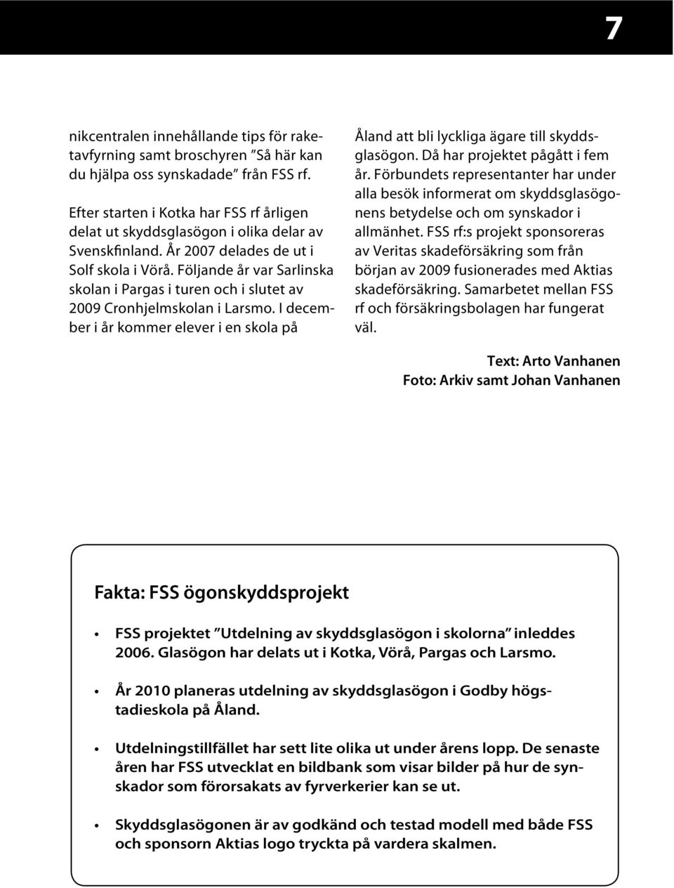 Följande år var Sarlinska skolan i Pargas i turen och i slutet av 2009 Cronhjelmskolan i Larsmo. I december i år kommer elever i en skola på Åland att bli lyckliga ägare till skyddsglasögon.