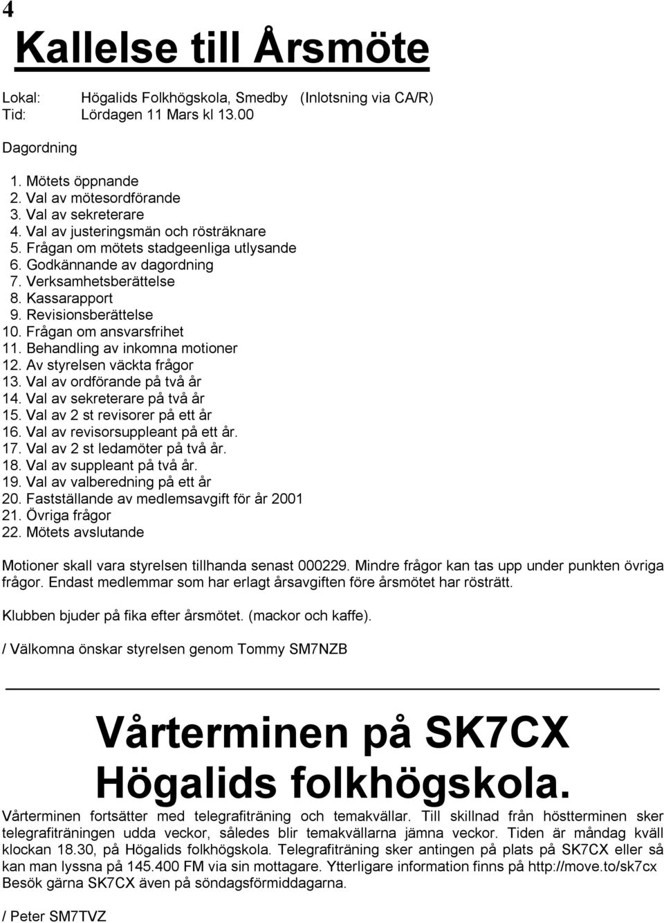 Frågan om ansvarsfrihet 11. Behandling av inkomna motioner 12. Av styrelsen väckta frågor 13. Val av ordförande på två år 14. Val av sekreterare på två år 15. Val av 2 st revisorer på ett år 16.