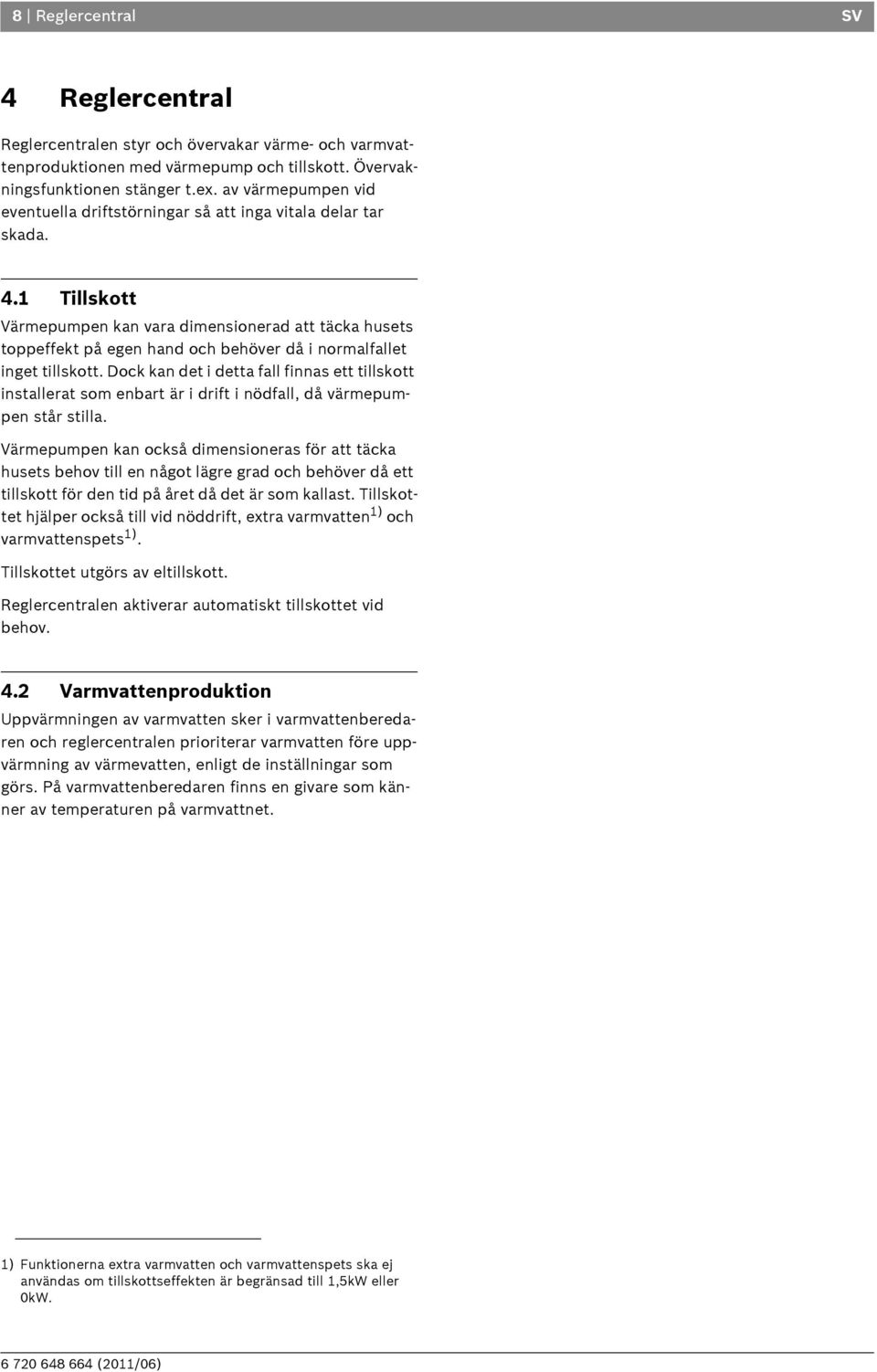 1 Tillskott Värmepumpen kan vara dimensionerad att täcka husets toppeffekt på egen hand och behöver då i normalfallet inget tillskott.