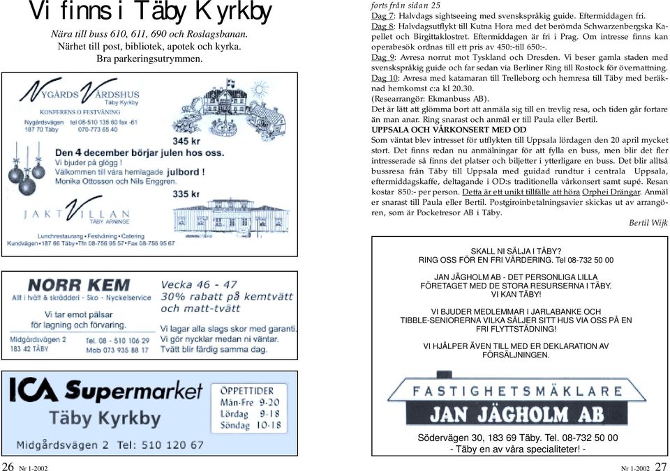 Eftermiddagen är fri i Prag. Om intresse finns kan operabesök ordnas till ett pris av 450:-till 650:-. Dag 9: Avresa norrut mot Tyskland och Dresden.