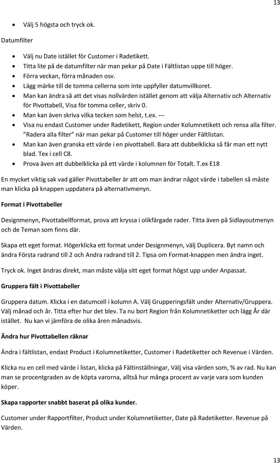 Man kan ändra så att det visas nollvärden istället genom att välja Alternativ och Alternativ för Pivottabell, Visa för tomma celler, skriv 0. Man kan även skriva vilka tecken som helst, t.ex.