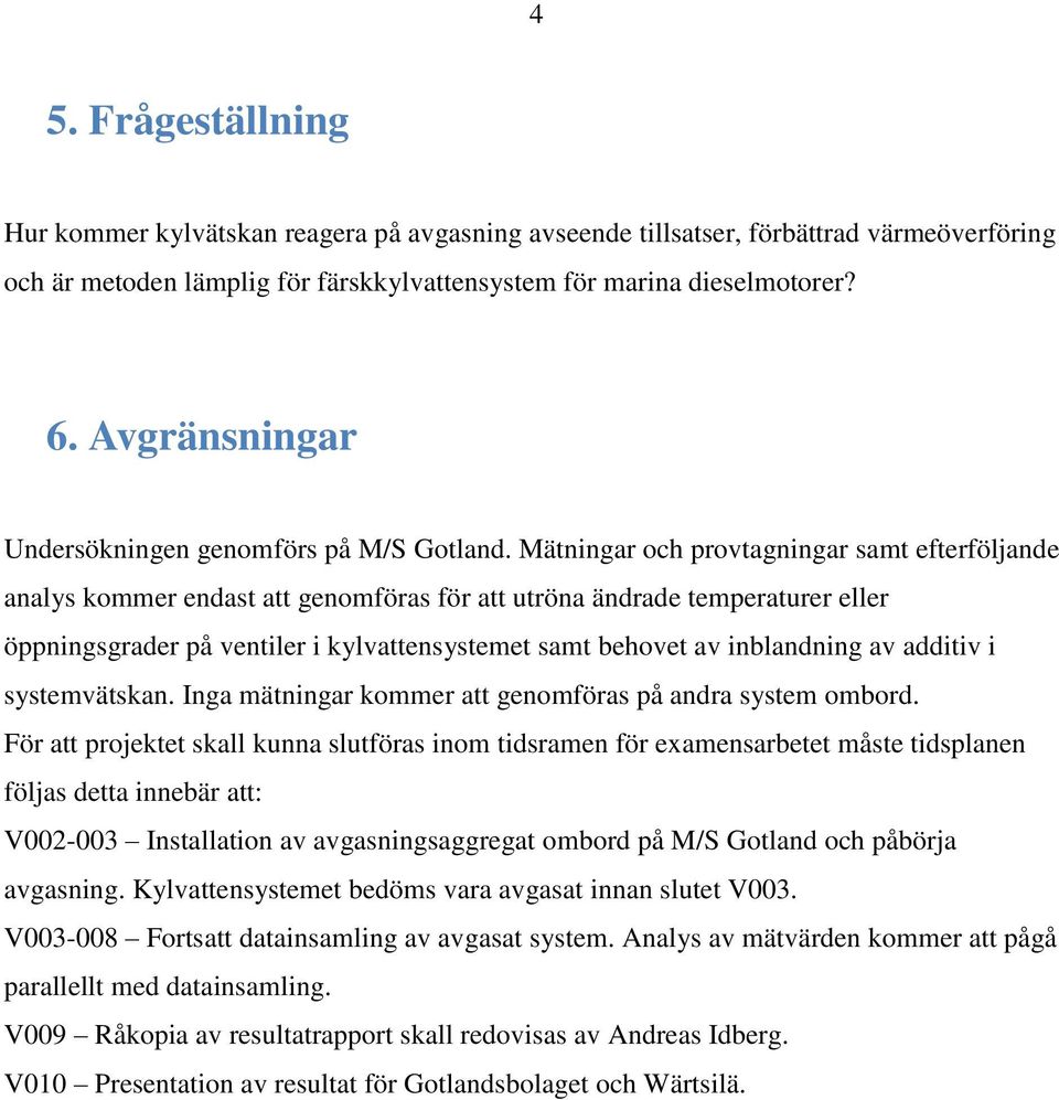 Mätningar och provtagningar samt efterföljande analys kommer endast att genomföras för att utröna ändrade temperaturer eller öppningsgrader på ventiler i kylvattensystemet samt behovet av inblandning