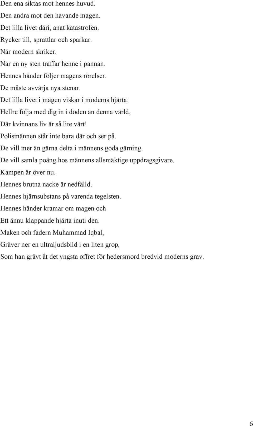 Polismännen står inte bara där och ser på. De vill mer än gärna delta i männens goda gärning. De vill samla poäng hos männens allsmäktige uppdragsgivare. Kampen är över nu.