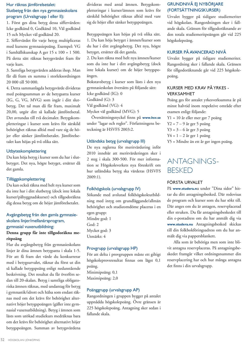 Exempel: VG i Samhällskunskap A ger 15 x 100 = 1 500. På detta sätt räknas betygsvärdet fram för varje kurs. 3. Samtliga betygsvärden adderas ihop.