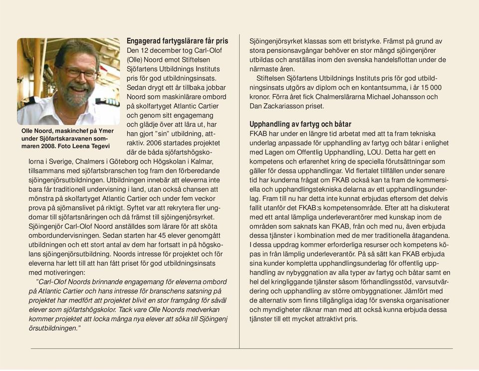 2006 startades projektet där de båda sjöfartshögskolorna i Sverige, Chalmers i Göteborg och Högskolan i Kalmar, tillsammans med sjöfartsbranschen tog fram den förberedande sjöingenjörsutbildningen.