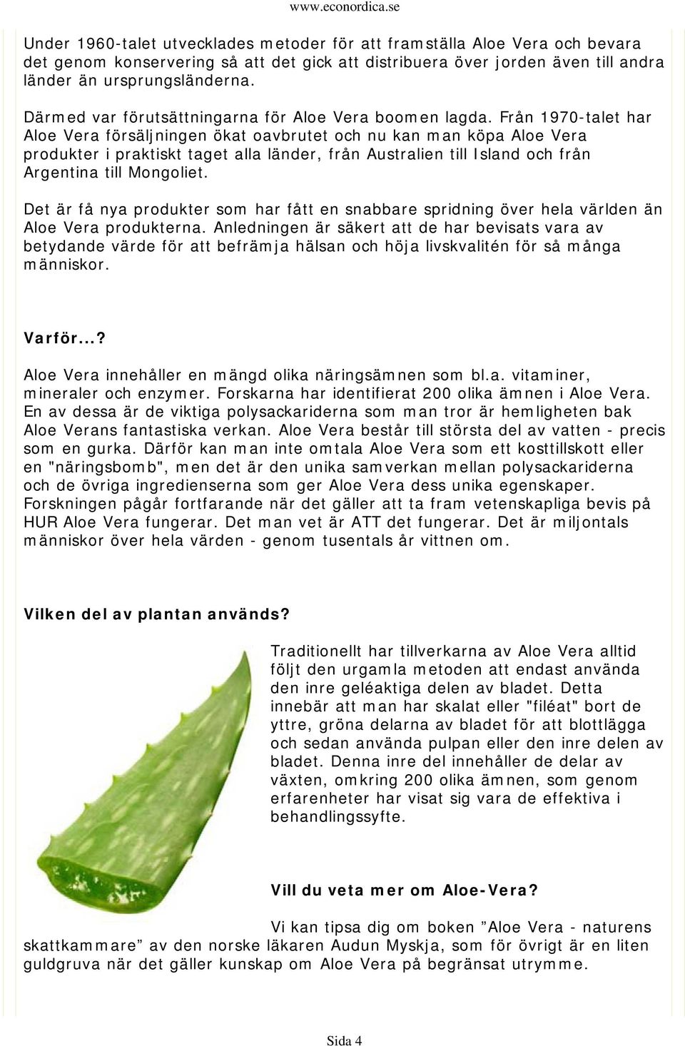 Från 1970-talet har Aloe Vera försäljningen ökat oavbrutet och nu kan man köpa Aloe Vera produkter i praktiskt taget alla länder, från Australien till Island och från Argentina till Mongoliet.