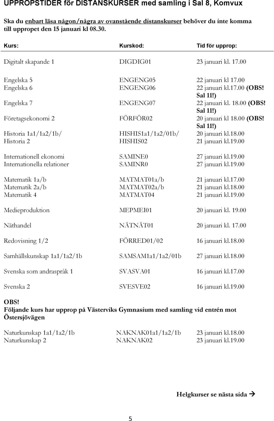 00 Engelska 6 Engelska 7 Företagsekonomi 2 ENGENG06 ENGENG07 FÖRFÖR02 22 januari kl.17.00 (OBS! Sal 11!) 22 januari kl. 18.00 (OBS! Sal 11!) 20 januari kl 18.00 (OBS! Sal 11!) Historia 1a1/1a2/1b/ Historia 2 HISHIS1a1/1a2/01b/ HISHIS02 20 januari kl.