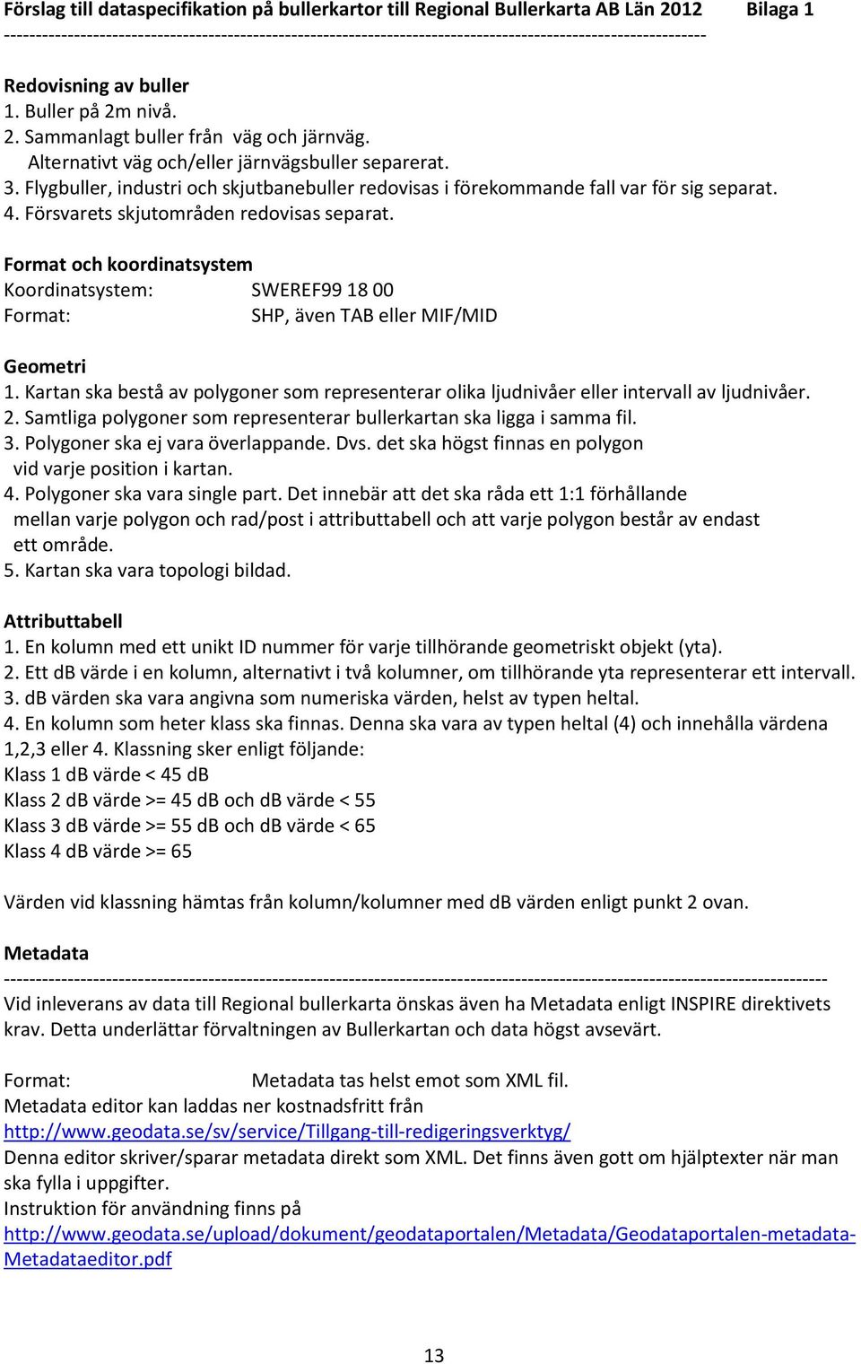 Alternativt väg och/eller järnvägsbuller separerat. 3. Flygbuller, industri och skjutbanebuller redovisas i förekommande fall var för sig separat. 4. Försvarets skjutområden redovisas separat.