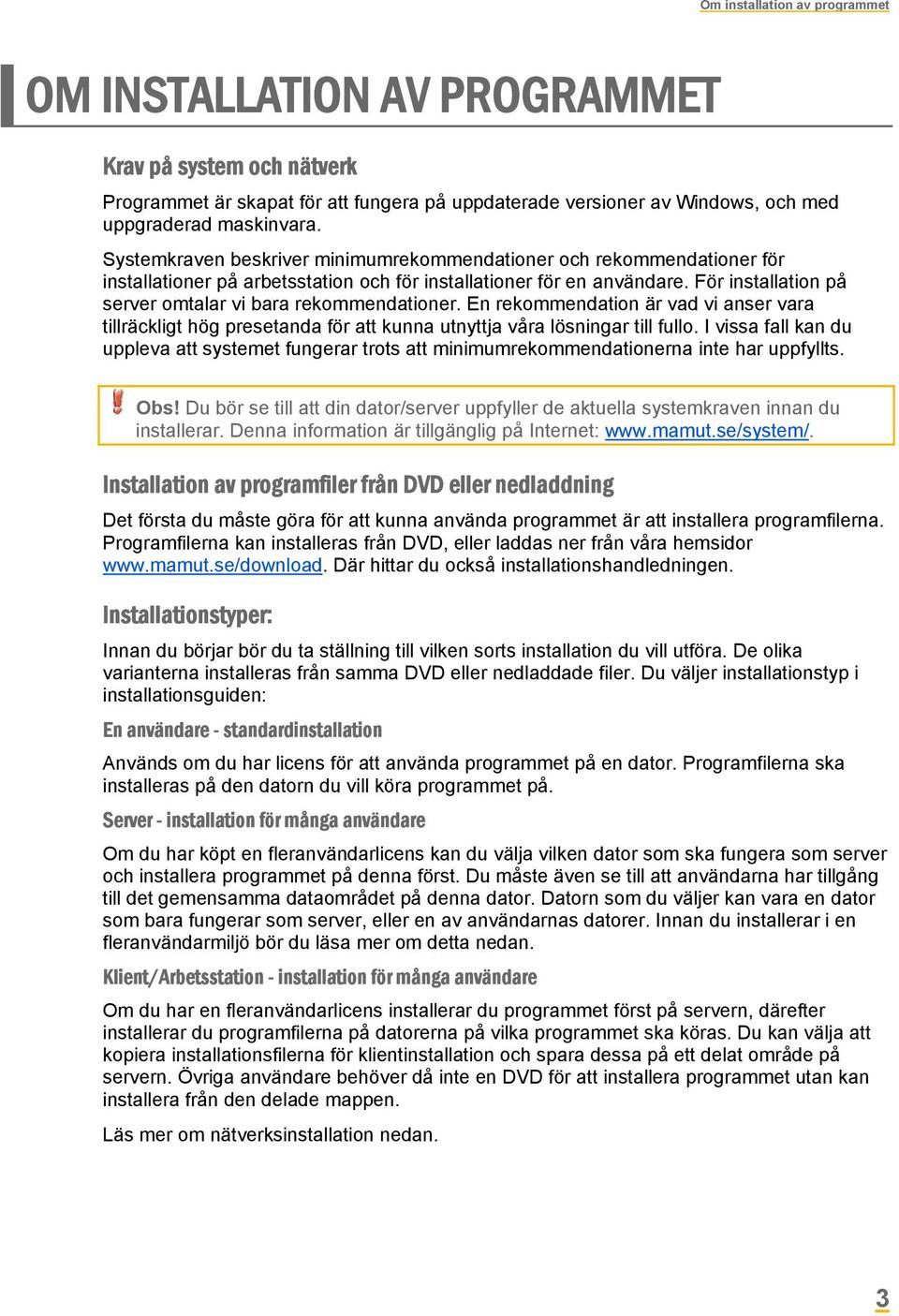 För installation på server omtalar vi bara rekommendationer. En rekommendation är vad vi anser vara tillräckligt hög presetanda för att kunna utnyttja våra lösningar till fullo.