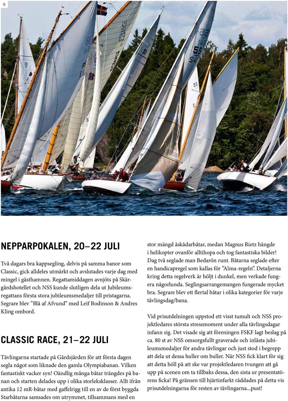 Segrare blev Blå af Afvund med Leif Bodinson & Andres Kling ombord. Classic Race, 21 22 juli Tävlingarna startade på Gårdsjärden för att första dagen segla något som liknade den gamla Olympiabanan.