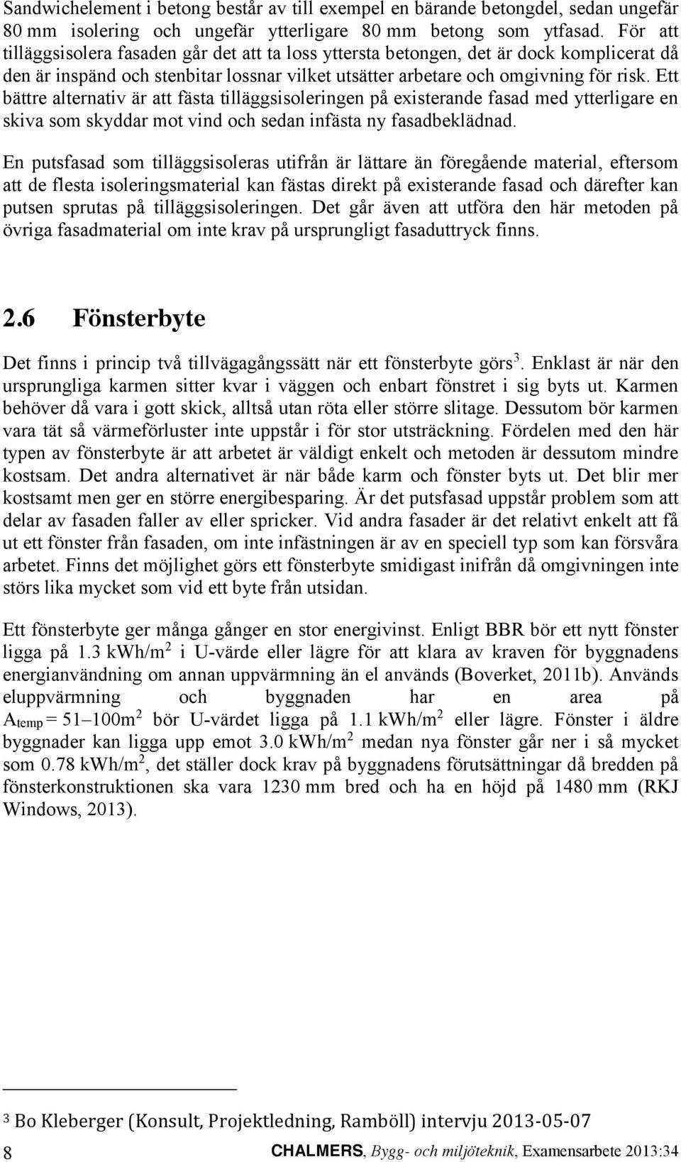 Ett bättre alternativ är att fästa tilläggsisoleringen på existerande fasad med ytterligare en skiva som skyddar mot vind och sedan infästa ny fasadbeklädnad.