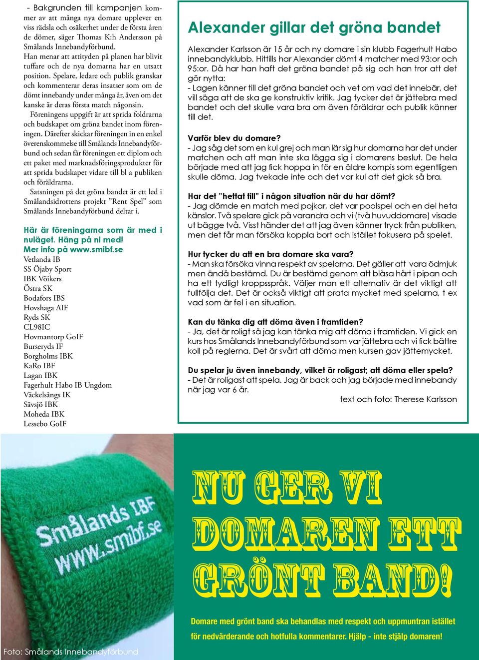 Spelare, ledare och publik granskar och kommenterar deras insatser som om de dömt innebandy under många år, även om det kanske är deras första match någonsin.