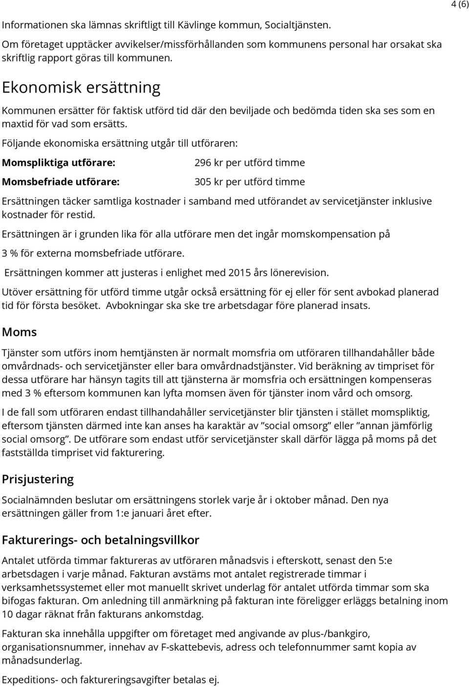 Följande ekonomiska ersättning utgår till utföraren: Momspliktiga utförare: Momsbefriade utförare: 296 kr per utförd timme 305 kr per utförd timme Ersättningen täcker samtliga kostnader i samband med