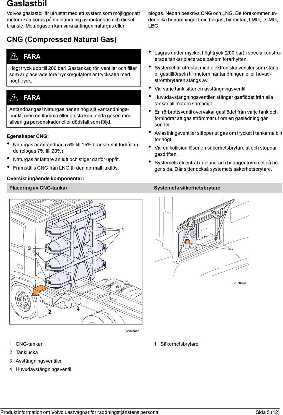 Gastankar, rör, ventiler och filter som är placerade före tryckregulatorn är trycksatta med högt tryck. FARA Antändbar gas!