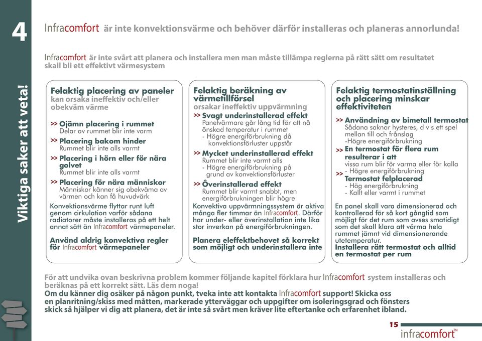 Felaktig placering av paneler kan orsaka ineffektiv och/eller obekväm värme Ojämn placering i rummet Delar av rummet blir inte varm Placering bakom hinder Rummet blir inte alls varmt Placering i hörn