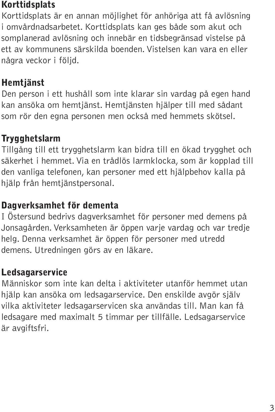 Hemtjänst Den person i ett hushåll som inte klarar sin vardag på egen hand kan ansöka om hemtjänst. Hemtjänsten hjälper till med sådant som rör den egna personen men också med hemmets skötsel.