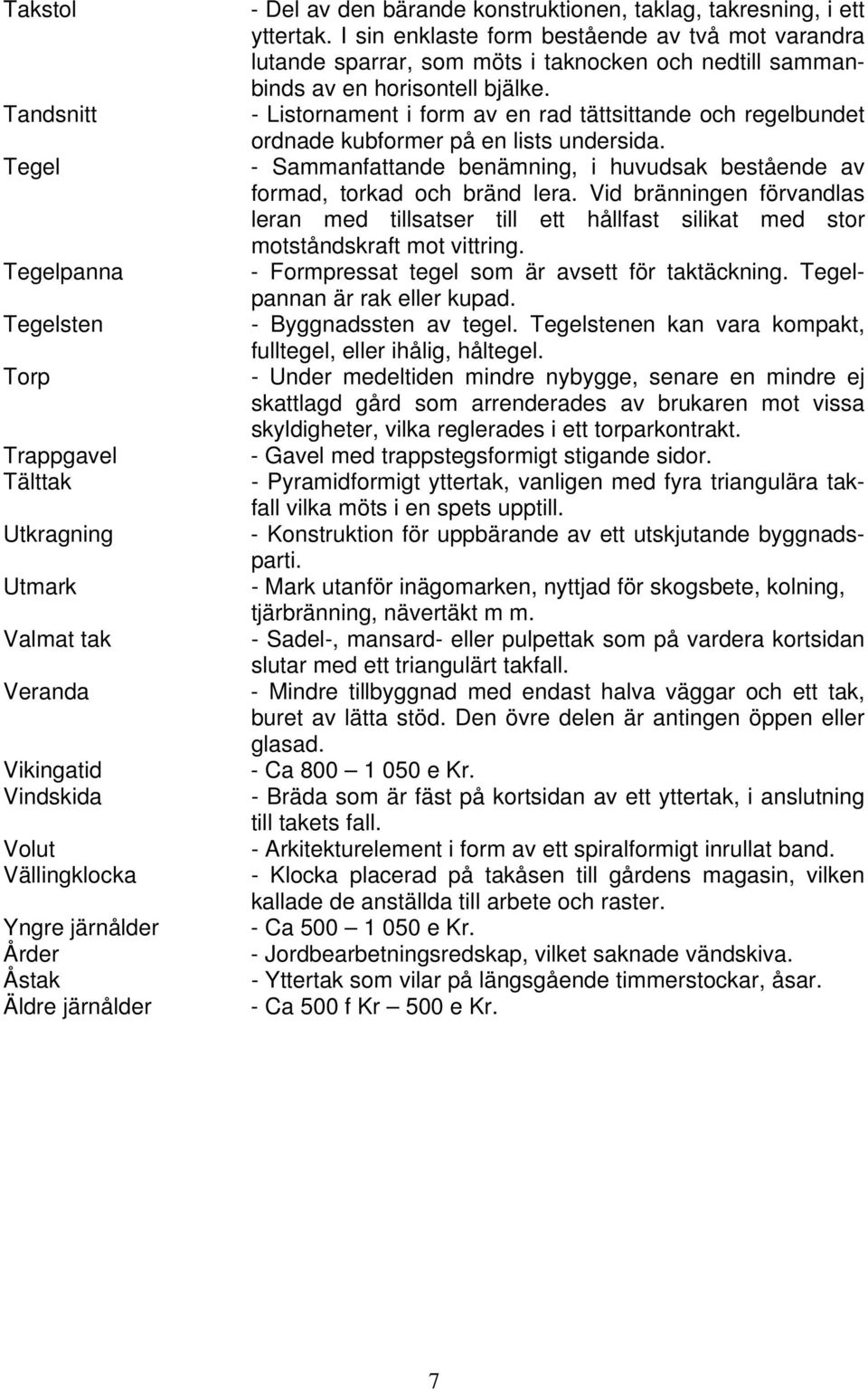 I sin enklaste form bestående av två mot varandra lutande sparrar, som möts i taknocken och nedtill sammanbinds av en horisontell bjälke.