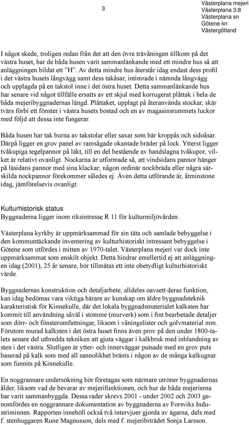 Av detta mindre hus återstår idag endast dess profil i det västra husets långvägg samt dess takåsar, intimrade i nämnda långvägg och upplagda på en takstol inne i det östra huset.