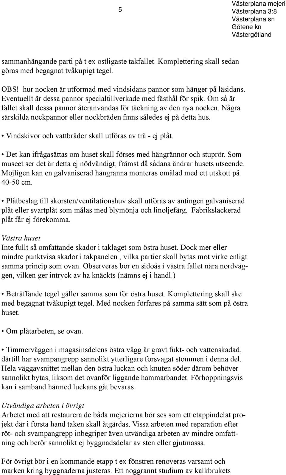 Om så är fallet skall dessa pannor återanvändas för täckning av den nya nocken. Några särskilda nockpannor eller nockbräden finns således ej på detta hus.