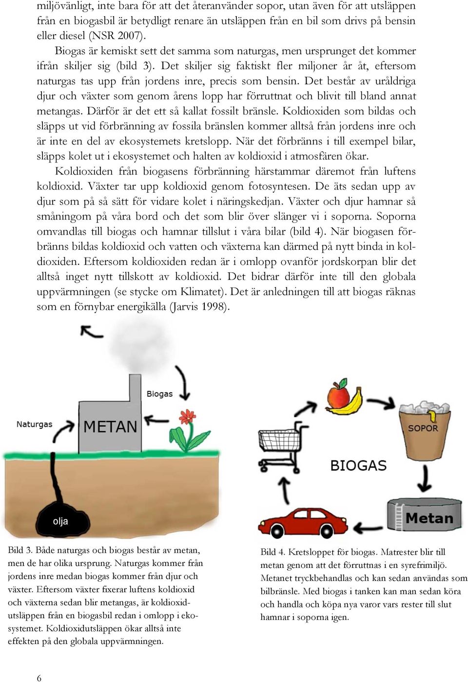 Det skiljer sig faktiskt fler miljoner år åt, eftersom naturgas tas upp från jordens inre, precis som bensin.