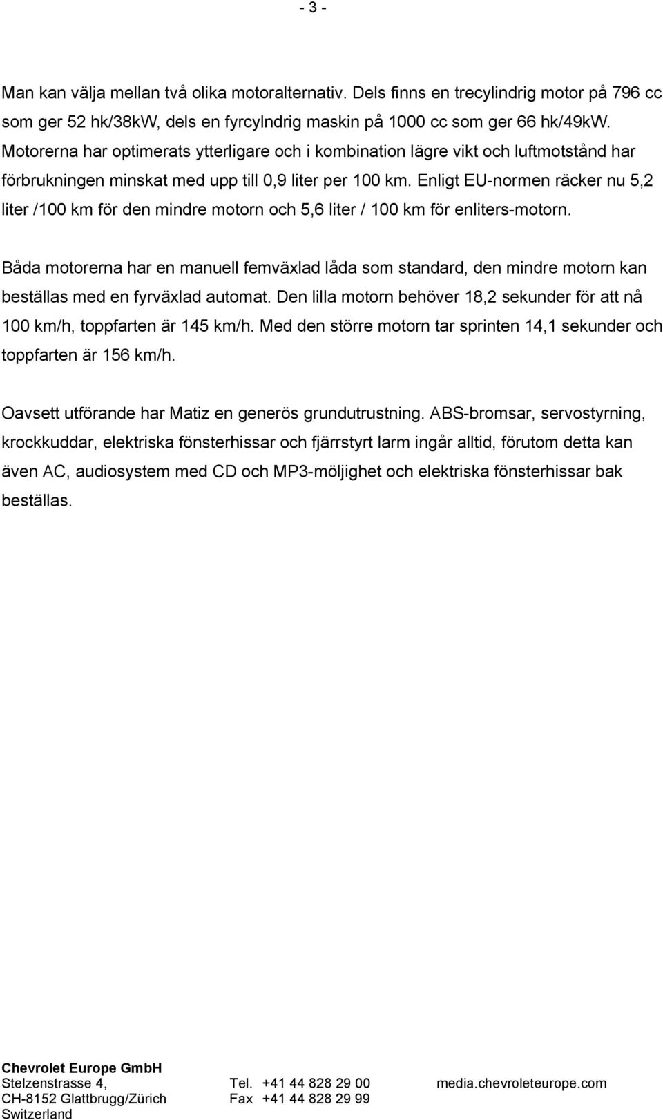 Enligt EU-normen räcker nu 5,2 liter /100 km för den mindre motorn och 5,6 liter / 100 km för enliters-motorn.