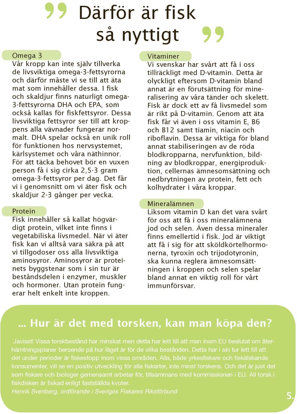 DHA spelar också en unik roll för funktionen hos nervsystemet, kärlsystemet och våra näthinnor. För att täcka behovet bör en vuxen person få i sig cirka 2,5-3 gram omega-3-fettsyror per dag.