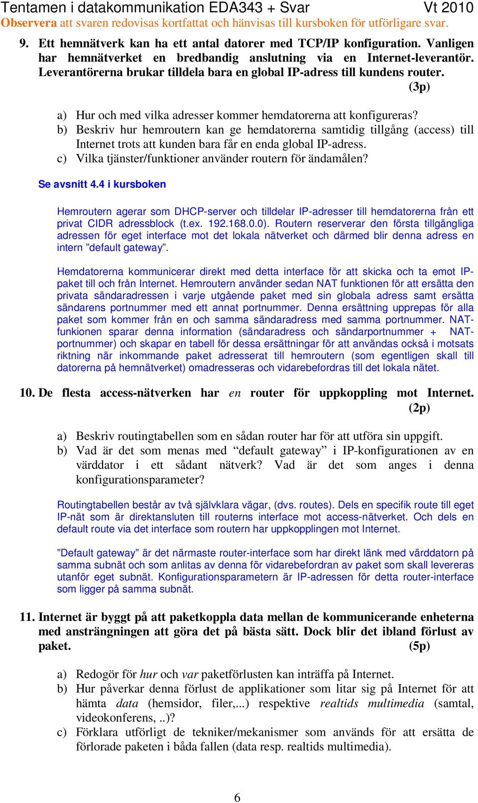 b) Beskriv hur hemroutern kan ge hemdatorerna samtidig tillgång (access) till Internet trots att kunden bara får en enda global IP-adress. c) Vilka tjänster/funktioner använder routern för ändamålen?