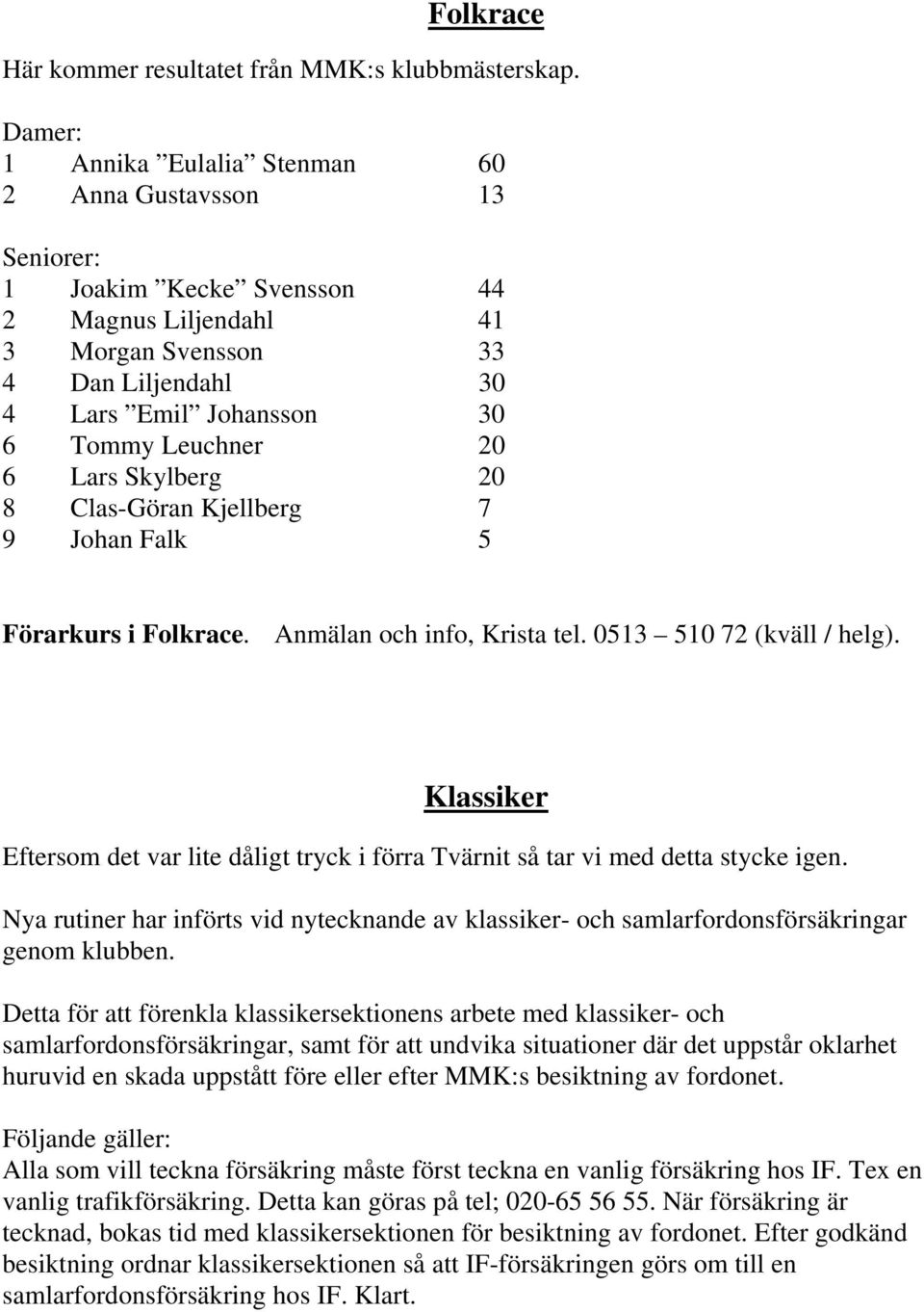 20 6 Lars Skylberg 20 8 Clas-Göran Kjellberg 7 9 Johan Falk 5 Förarkurs i Folkrace. Anmälan och info, Krista tel. 0513 510 72 (kväll / helg).