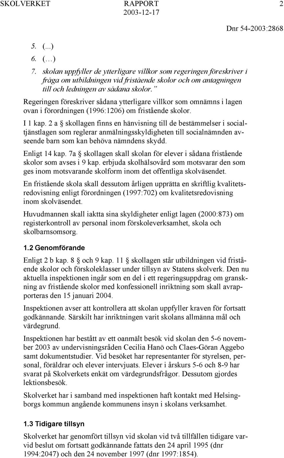 2 a skollagen finns en hänvisning till de bestämmelser i socialtjänstlagen som reglerar anmälningsskyldigheten till socialnämnden avseende barn som kan behöva nämndens skydd. Enligt 14 kap.