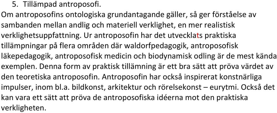 Ur antroposofin har det utvecklats praktiska tillämpningar på flera områden där waldorfpedagogik, antroposofisk läkepedagogik, antroposofisk medicin och biodynamisk odling är