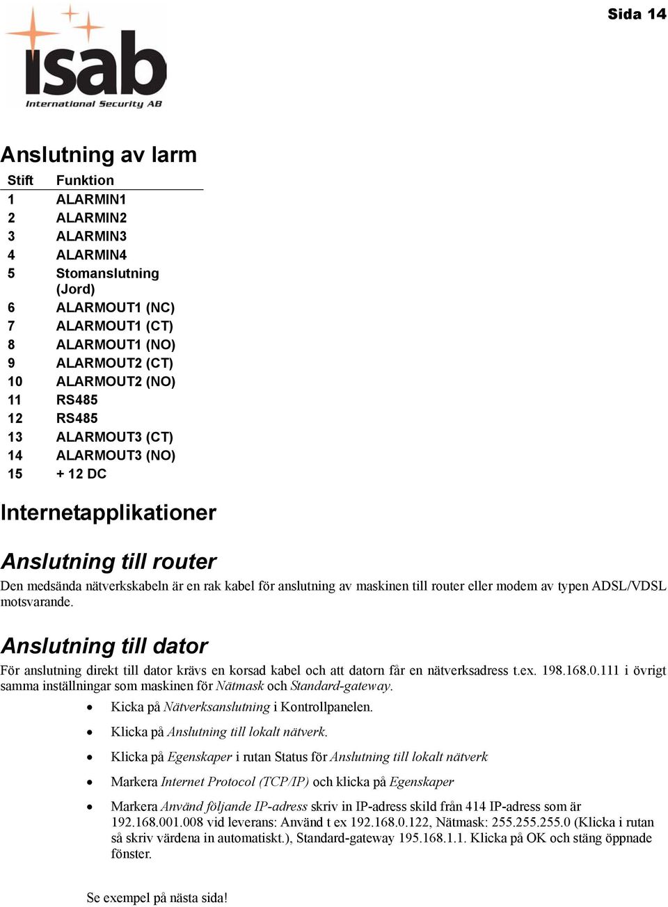 modem av typen ADSL/VDSL motsvarande. Anslutning till dator För anslutning direkt till dator krävs en korsad kabel och att datorn får en nätverksadress t.ex. 198.168.0.