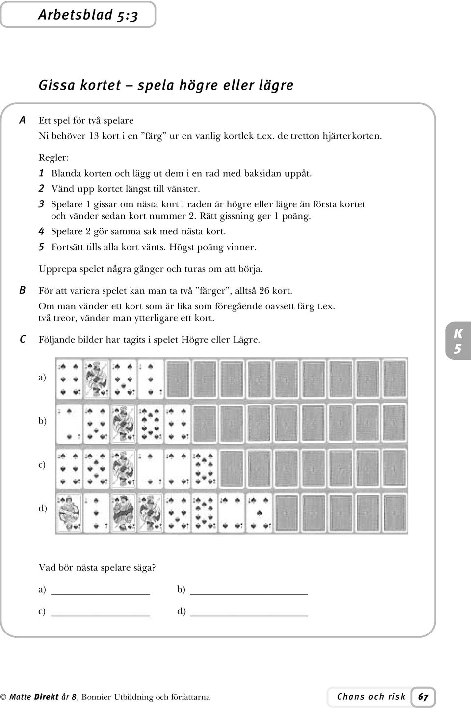 Spelare gissar om nästa kort i raden är högre eller lägre än första kortet och vänder sedan kort nummer 2. Rätt gissning ger poäng. Spelare 2 gör samma sak med nästa kort.