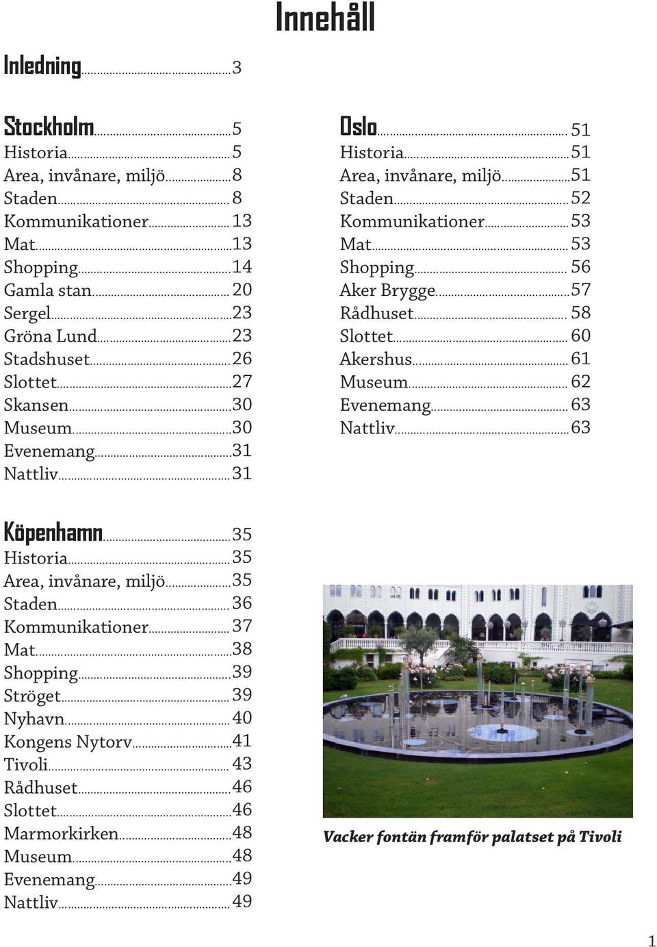 .. 56 Aker Brygge... 57 Rådhuset... 58 Slottet... 60 Akershus... 61 Museum... 62 Evenemang... 63 Nattliv... 63 Köpenhamn... 35 Historia... 35 Area, invånare, miljö... 35 Staden... 36 Kommunikationer.