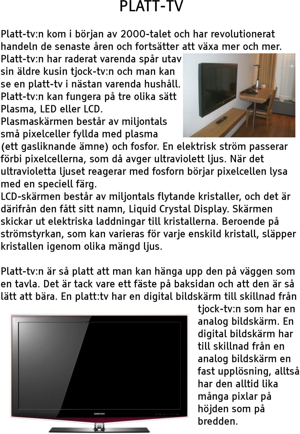 Plasmaskärmen består av miljontals små pixelceller fyllda med plasma (ett gasliknande ämne) och fosfor. En elektrisk ström passerar förbi pixelcellerna, som då avger ultraviolett ljus.