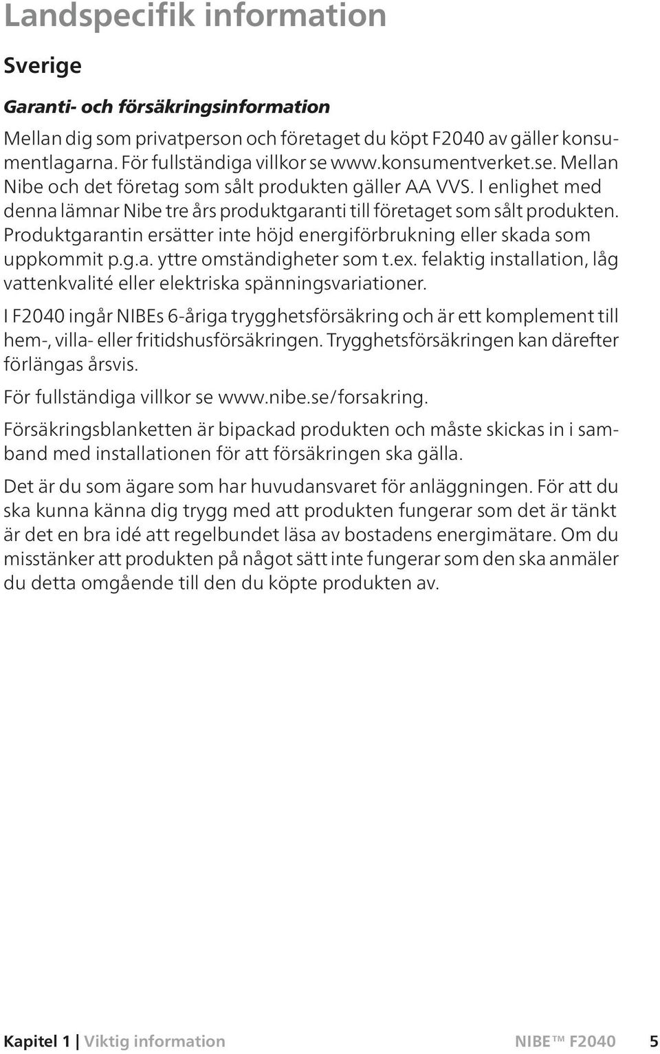 Produktgarantin ersätter inte höjd energiförbrukning eller skada som uppkommit p.g.a. yttre omständigheter som t.ex. felaktig installation, låg vattenkvalité eller elektriska spänningsvariationer.