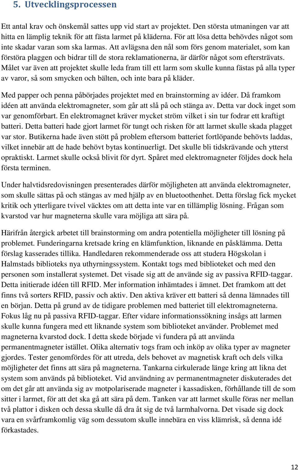 Att avlägsna den nål som förs genom materialet, som kan förstöra plaggen och bidrar till de stora reklamationerna, är därför något som eftersträvats.