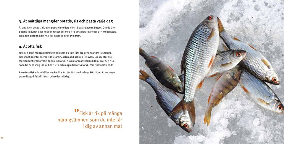 Fisk innehåller till exempel D-vitamin, selen, jod och n-3-fettsyror. Om du äter fisk regelbundet (gärna varje dag) minskar du risken för hjärt-kärlsjukdom. Välj den fisk som det är säsong för.