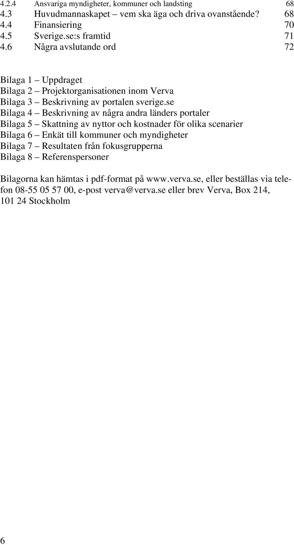 se Bilaga 4 Beskrivning av några andra länders portaler Bilaga 5 Skattning av nyttor och kostnader för olika scenarier Bilaga 6 Enkät till kommuner och myndigheter Bilaga